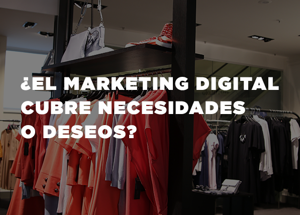 ¿El Marketing Digital cubre necesidades o deseos?